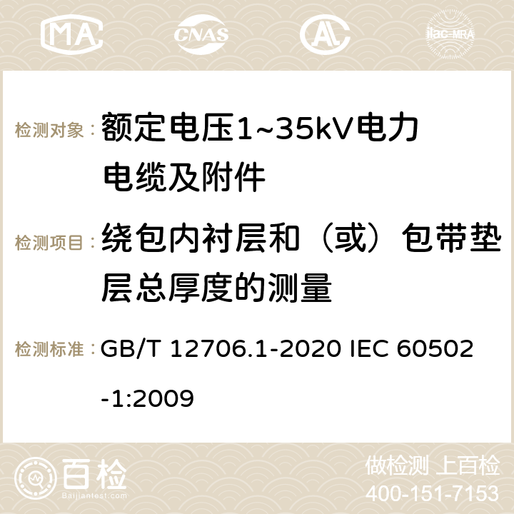 绕包内衬层和（或）包带垫层总厚度的测量 额定电压1kV(Um=1.2kV)到35kV(Um=40.5kV)挤包绝缘电力电缆及附件 第1部分：额定电压1kV(Um=1.2kV)和3kV(Um=3.6kV)电缆额定电压1kV(Um=1.2kV)到35kV(Um=40.5kV)挤包绝缘电力电缆及附件 第1部分：额定电压1kV(Um=1.2kV)和3kV(Um=3.6kV)电缆 GB/T 12706.1-2020 IEC 60502-1:2009 16.12