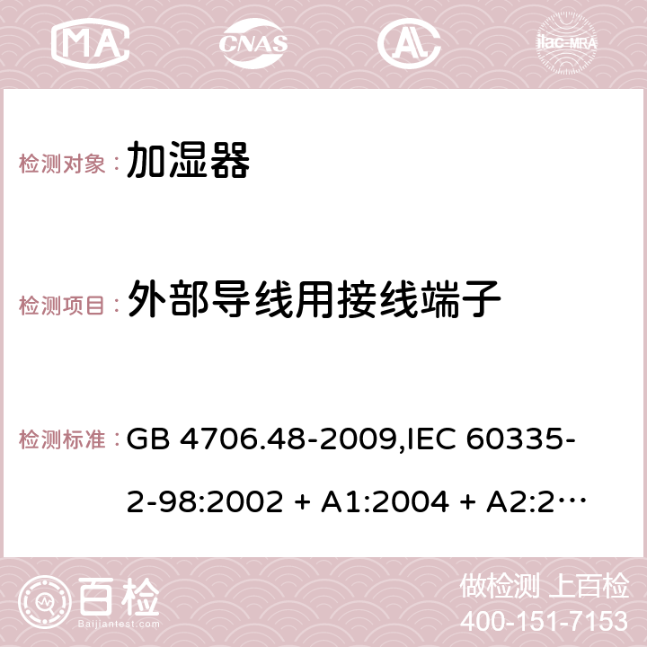 外部导线用接线端子 家用和类似用途电器的安全 加湿器的特殊要求 GB 4706.48-2009,
IEC 60335-2-98:2002 + A1:2004 + A2:2008,
EN 60335-2-98:2003 + A1:2005 + A2:2008 + A11:2019,
AS/NZS 60335.2.98:2005 (R2016) + A2:2014,
BS EN 60335-2-98:2003 + A2:2008 + A11:2019 26