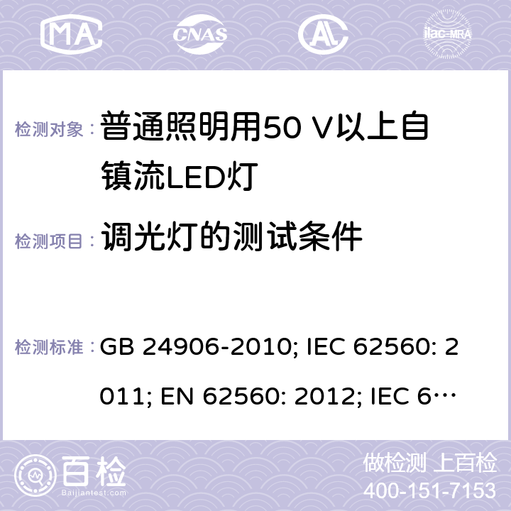 调光灯的测试条件 普通照明用50V以上自镇流LED灯 安全要求 GB 24906-2010; IEC 62560: 2011; EN 62560: 2012; IEC 62560: 2011+A1:2015; EN 62560: 2012+A1:2015; EN 62560: 2012+A1:2015+A11:2019 16