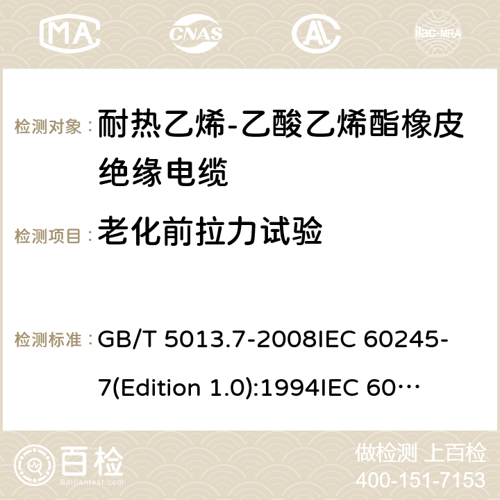 老化前拉力试验 额定电压450/750V及以下橡皮绝缘电缆 第7部分:耐热乙烯-乙酸乙烯酯橡皮绝缘电缆 GB/T 5013.7-2008
IEC 60245-7(Edition 1.0):1994
IEC 60245-7:1994+A1:1997 表2中3.1