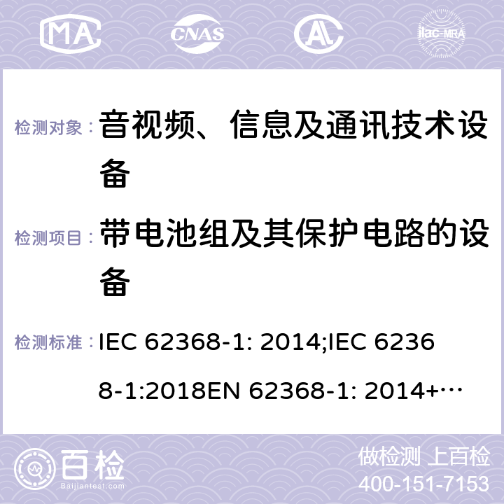带电池组及其保护电路的设备 音频、视频、信息及通信技术设备 第1部分：安全要求 IEC 62368-1: 2014;
IEC 62368-1:2018
EN 62368-1: 2014+A11:2017; 
UL 62368-1 Second Edition, 2014.
UL62368-1:2017 third Edition
AS/NZS 62368-1:2018
CSA C22.2 No. 62368-1:19 附录M