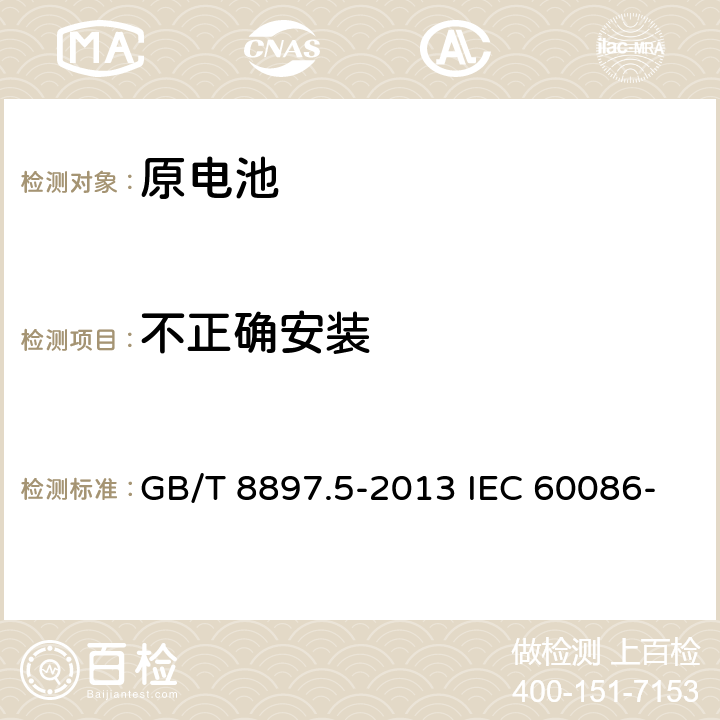 不正确安装 原电池-第5部分－含水溶液电解质电池的安全要求 GB/T 8897.5-2013 IEC 60086-5: 2016 EN 60086-5: 2016 6