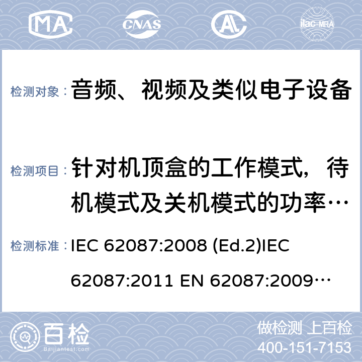 针对机顶盒的工作模式，待机模式及关机模式的功率测量 IEC 62087:2008 音频、视频及类似产品的功耗测试方法 
 (Ed.2)
IEC 62087:2011 
EN 62087:2009
AS/NZS 62087.1:2008
AS/NZS 62087.1:2010 第8章