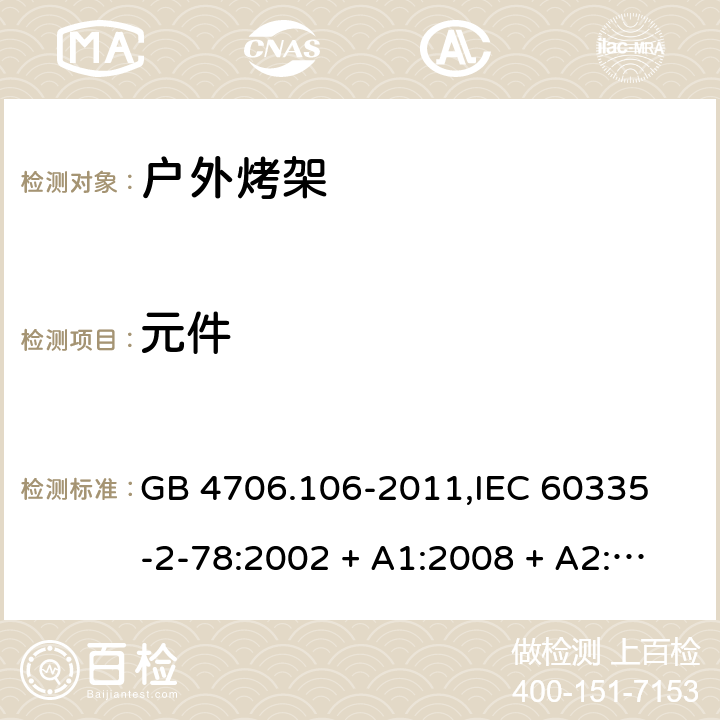 元件 家用和类似用途电器的安全 户外使用烧烤架的特殊要求 GB 4706.106-2011,
IEC 60335-2-78:2002 + A1:2008 + A2:2019,
EN 60335-2-78:2003 + A1:2008 + A11:2020,
AS/NZS 60335.2.78:2019,
BS EN 60335-2-78:2003 + A1:2008 + A11:2020 24