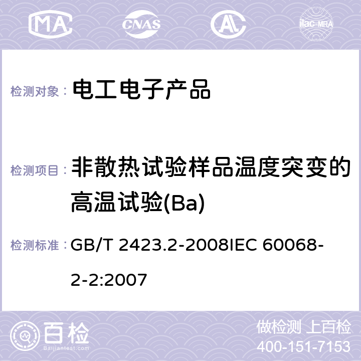 非散热试验样品温度突变的高温试验(Ba) 电工电子产品环境试验第2部分：试验方法 试验B：高温 GB/T 2423.2-2008
IEC 60068-2-2:2007 第一篇