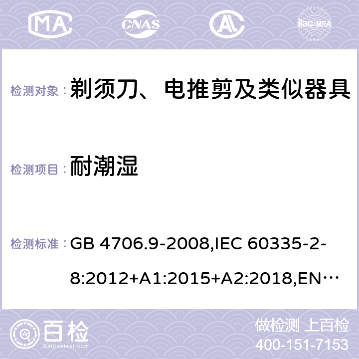 耐潮湿 剃须刀、电推剪及类似器具 GB 4706.9-2008,IEC 60335-2-8:2012+A1:2015+A2:2018,
EN 60335-2-8:2015+A1:2016,
AS/NZS 60335.2.8:2013 15