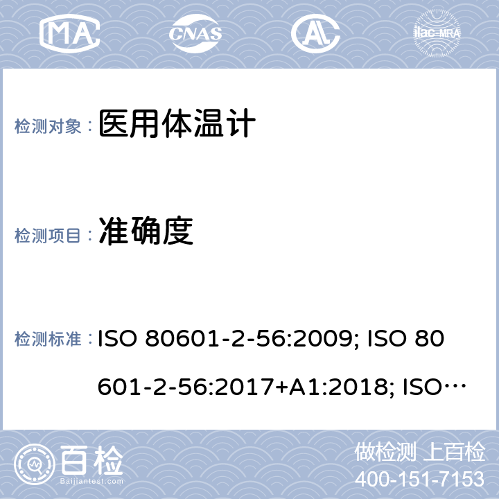 准确度 ISO 80601-2-56:2009; ISO 80601-2-56:2017+A1:2018; ISO 80601-2-56:2017; EN ISO 80601-2-56:2012; EN ISO 80601-2-56:2017; EN ISO 80601-2-56:2017+A1:2020 医用电气设备：第2-56部分 医用体温计的基本安全和基本性能用特殊要求 ISO 80601-2-56:2009; ISO 80601-2-56:2017+A1:2018; ISO 80601-2-56:2017; EN ISO 80601-2-56:2012; EN ISO 80601-2-56:2017; EN ISO 80601-2-56:2017+A1:2020 201.101.2