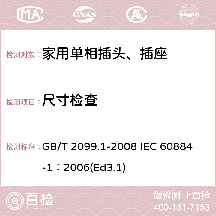 尺寸检查 家用和类似用途插头插座第1部分:通用要求 GB/T 2099.1-2008 
IEC 60884-1：2006(Ed3.1) 9