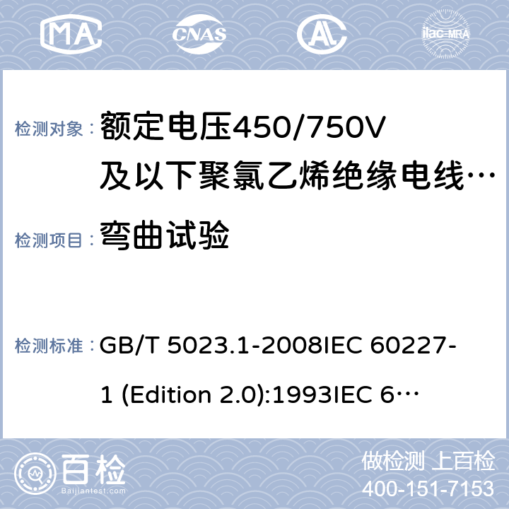 弯曲试验 额定电压450/750V及以下聚氯乙烯绝缘电缆 第1部分：一般要求 GB/T 5023.1-2008
IEC 60227-1 (Edition 2.0):1993
IEC 60227-1 (Edition 2.0):1995
IEC 60227-1 (Edition 3.0):2007 5.6.3.2