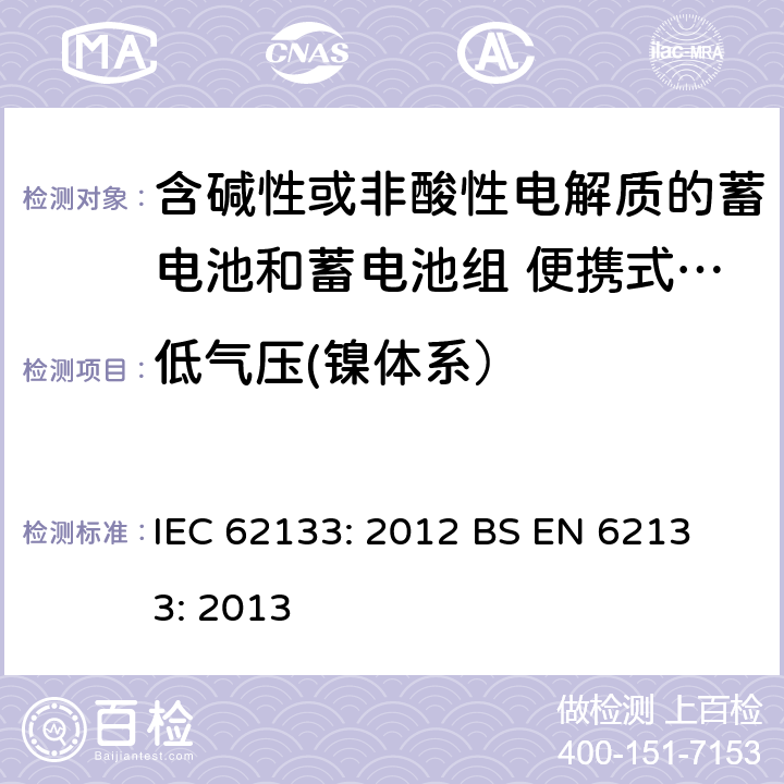 低气压(镍体系） 含碱性或其他非酸性电解液的蓄电池和蓄电池组：便携式密封蓄电池和蓄电池组的安全性要求 IEC 62133: 2012
 BS EN 62133: 2013 7.3.7