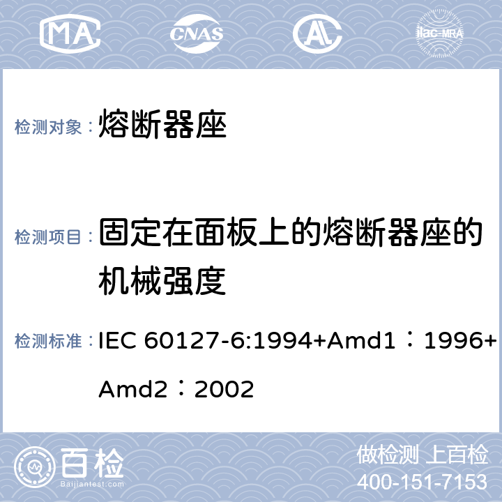 固定在面板上的熔断器座的机械强度 小型熔断器第6部分:小型管状熔断体的熔断器座 IEC 60127-6:1994+Amd1：1996+Amd2：2002 12.6