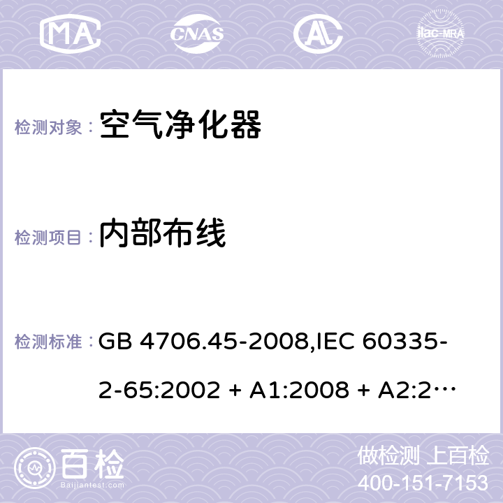 内部布线 家用和类似用途电器的安全 空气净化器的特殊要求 GB 4706.45-2008,
IEC 60335-2-65:2002 + A1:2008 + A2:2015,
EN 60335-2-65:2003 + A1:2008 + A11:2012,
AS/NZS 60335.2.65:2015,
BS EN 60335-2-65:2003 + A11:2012 23