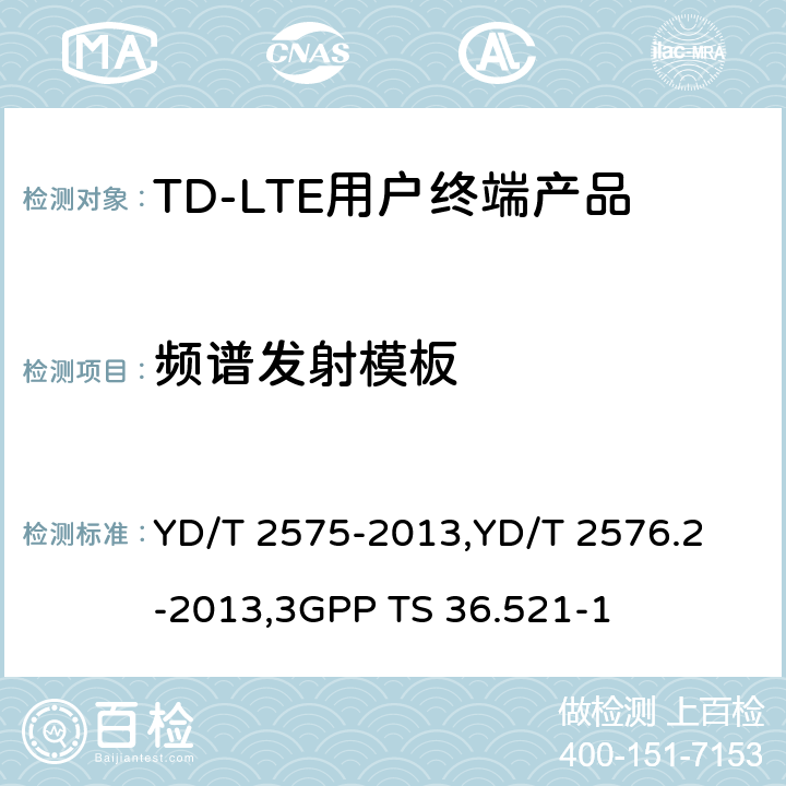 频谱发射模板 《TD-LTE 数字蜂窝移动通信网终端设备技术要求(第一阶段) 》,《TD-LTE 数字蜂窝移动通信网终端设备测试方法(第一阶段)第2部分:无线射频性能测试》,《3GPP技术规范组无线电接入网改进型通用地面无线电接入（E-UTRA）用户设备（UE）一致性规范 无线电传输和接收 第1部分：一致性测试》 YD/T 2575-2013,
YD/T 2576.2-2013,
3GPP TS 36.521-1 8.2.5.3.2,5.5.2.1,6.6.2.1