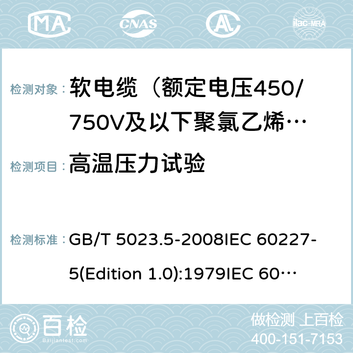 高温压力试验 额定电压450/750V及以下聚氯乙烯绝缘电缆 第5部分：软电缆（软线） GB/T 5023.5-2008
IEC 60227-5(Edition 1.0):1979
IEC 60227-5:1979+A1:1987
IEC 60227-5:1979+A2:1994
IEC 60227-5:1997+A1:1997+A2:2003 CSV 表14中5