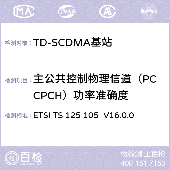 主公共控制物理信道（PCCPCH）功率准确度 ETSI TS 125 105 《通用移动电信系统（UMTS）； 基站（BS）无线电发送和接收（TDD）》  V16.0.0 6.4.5
