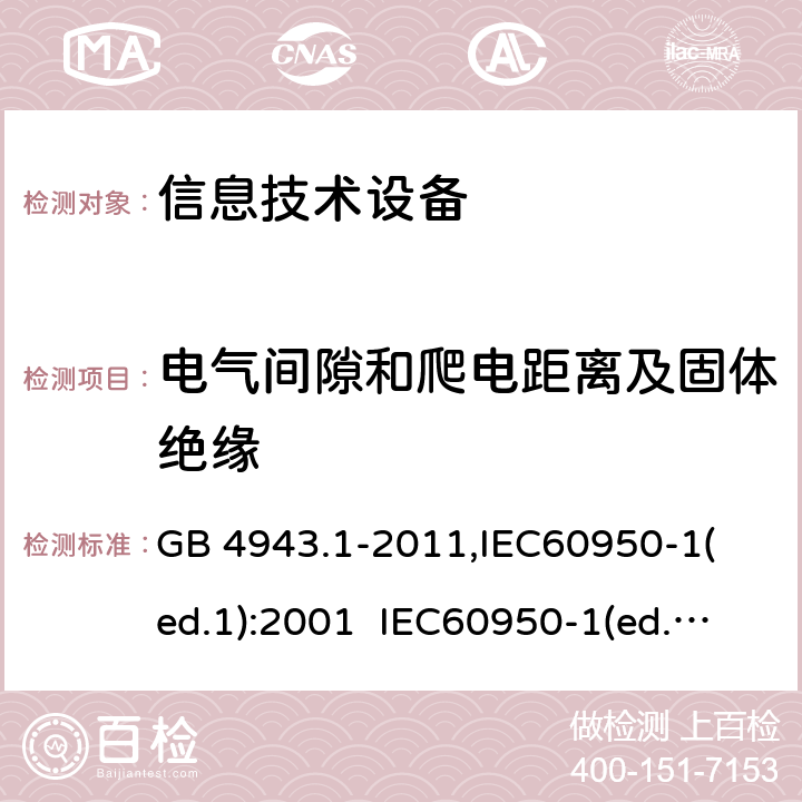 电气间隙和爬电距离及固体绝缘 信息技术设备 安全第一部分：通用要求 GB 4943.1-2011,
IEC60950-1(ed.1):2001 IEC60950-1(ed.2):2005 IEC60950-1(ed 2.2):2013 EN60950-1：2006+A11:2009+A12:2011 AS/NZS 60950.1:2015，UL 60950-1-2014 2nd Edition，CAN/CSA C22.2 No. 60950-1-07, 2nd Edition 2014-10 2.10.3，2.10.4，2.10.5