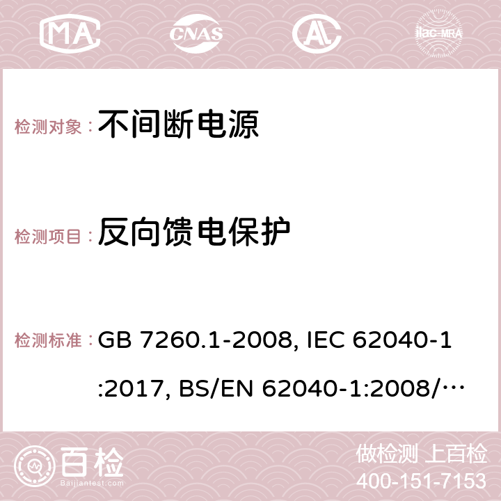 反向馈电保护 不间断电源设备 第一部分UPS的一般规定和安全要求 GB 7260.1-2008, IEC 62040-1:2017, BS/EN 62040-1:2008/A1:2013, BS/EN 62040-1:2019, AS 62040.1:2019，BS/EN/IEC 62040-1:2019+A11:2021 5.1