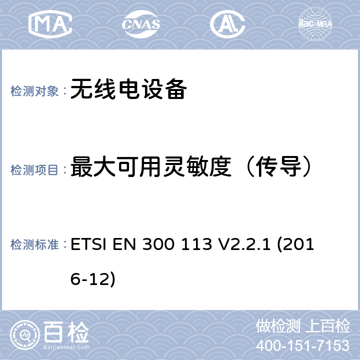 最大可用灵敏度（传导） 陆地移动服务; 用于使用恒定或非恒定包络调制传输数据（和/或语音）并具有天线连接器的无线电设备; 涵盖指令2014/53 / EU第3.2条基本要求的协调标准 ETSI EN 300 113 V2.2.1 (2016-12) 8.1.2