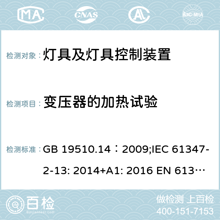 变压器的加热试验 灯的控制装置.第14部分：LED模块用直流或交流电子控制装置的特殊要求 GB 19510.14：2009;IEC 61347-2-13: 2014+A1: 2016 EN 61347-2-13:2014+A1: 2017 BS EN 61347-2-13:2014+A1: 2017 AS/NZS IEC61347.2.13:2018 15