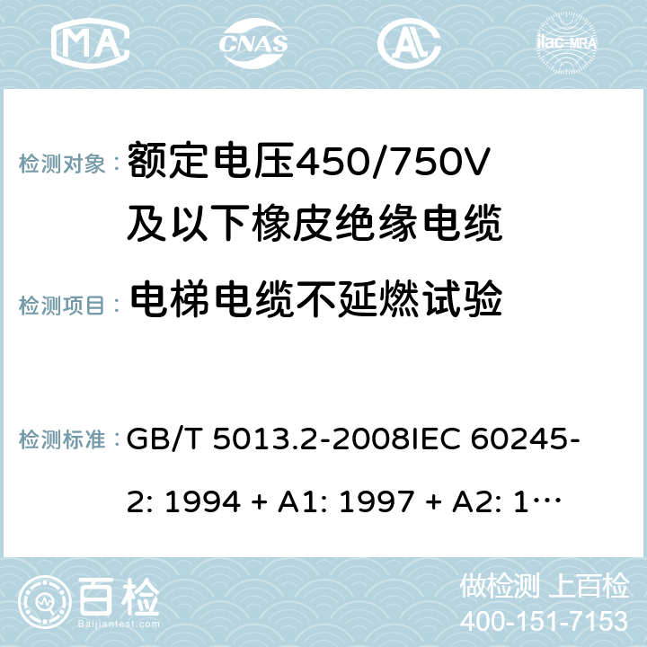 电梯电缆不延燃试验 额定电压450/750V及以下橡皮绝缘电缆 第2部分：试验方法 GB/T 5013.2-2008
IEC 60245-2: 1994 + A1: 1997 + A2: 1997 5