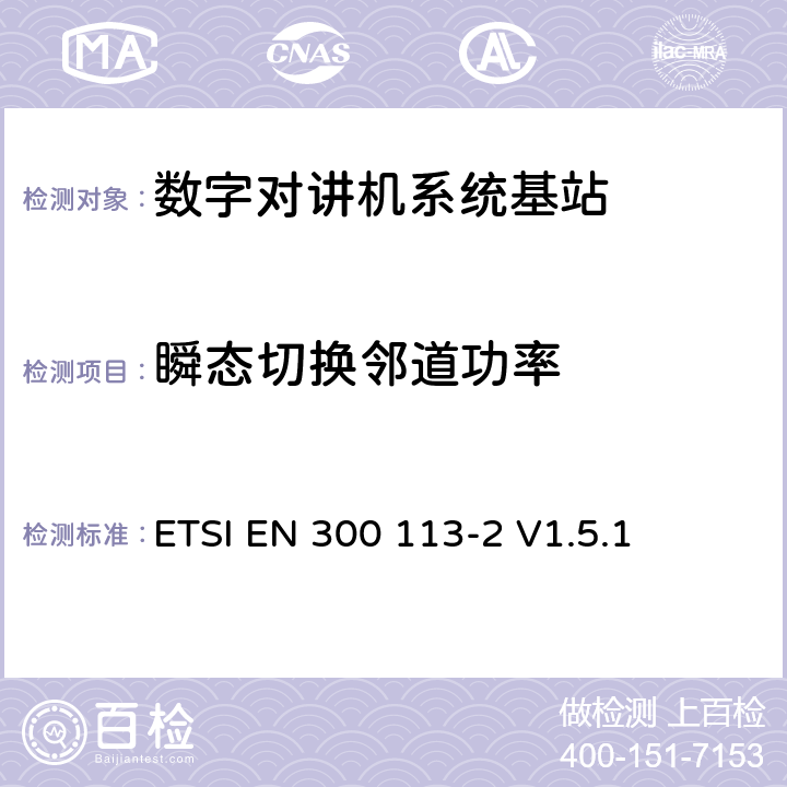 瞬态切换邻道功率 《电磁兼容性与无线频谱特性(ERM)；陆地移动服务；采用恒包络或非恒包络调制并且具有一个天线接口的用于数据(或语音)传输的无线电设备；第2部分：欧洲协调标准，包含R&TTE指令条款3.2的基本要求》 ETSI EN 300 113-2 V1.5.1 4.2.5