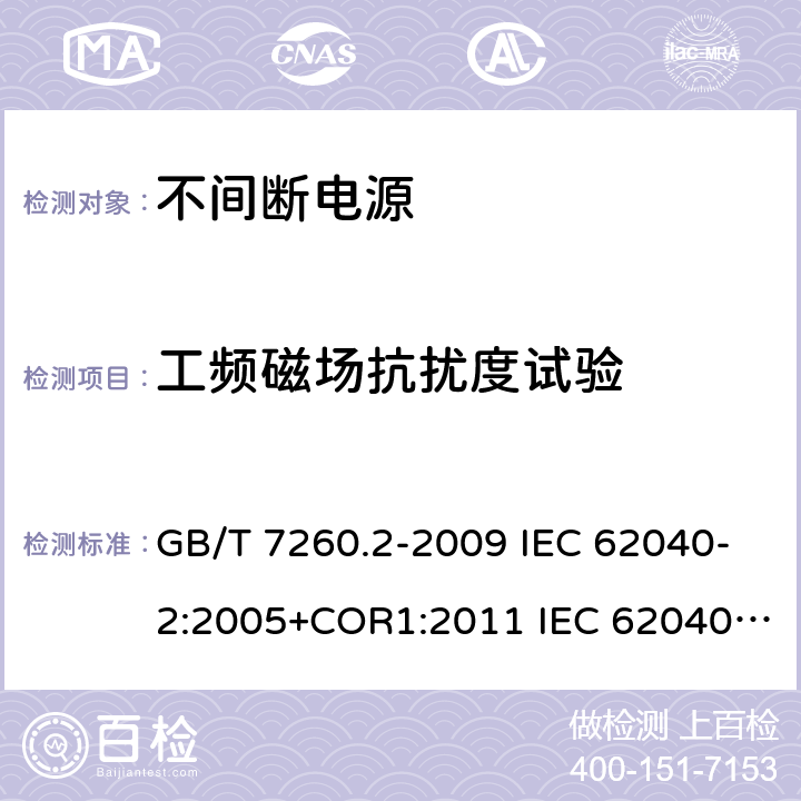 工频磁场抗扰度试验 不间断电源设备(UPS) 第2部分:电磁兼容性(EMC)要求 电磁兼容试验和测量技术 工频磁场抗扰度试验 GB/T 7260.2-2009 IEC 62040-2:2005+COR1:2011 IEC 62040-2:2016 EN 62040-2:2006+AC:2006 EN IEC 62040-2:2018 AS 62040.2:2008 AS IEC 62040.2:2019 GB/T 17626.8-2006 IEC 61000-4-8:2009 EN 61000-4-8:2010 7.3