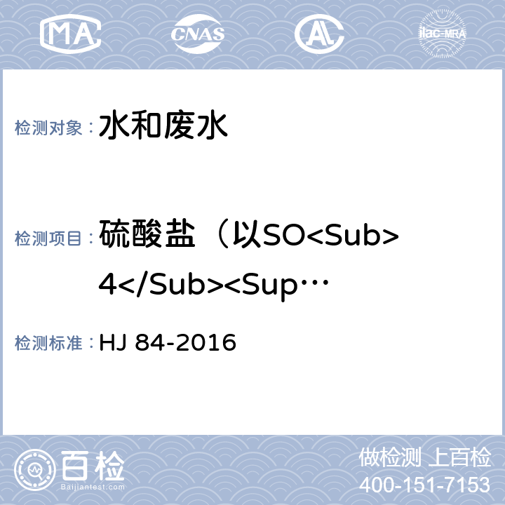 硫酸盐（以SO<Sub>4</Sub><Sup>2-</Sup>计） 水质 无机阴离子（F<Sup>-</Sup>、Cl<Sup>-</Sup>、NO<Sub>2</Sub><Sup>-</Sup>、Br<Sup>-</Sup>、NO<Sub>3</Sub><Sup>-</Sup>、PO<Sub>4</Sub><Sup>3-</Sup>、SO<Sub>3</Sub><Sup>2-</Sup>、SO<Sub>4</Sub><Sup>2-</Sup>）的测定 离子色谱法 HJ 84-2016