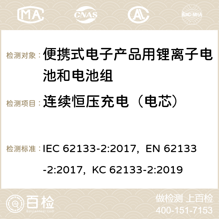 连续恒压充电（电芯） 含碱性或其他非酸性电解质的二次电池和蓄电池-便携式应用中使用的便携式密封二次锂电池及其制造的电池的安全要求-第2部分:锂系统 IEC 62133-2:2017, EN 62133-2:2017, KC 62133-2:2019 7.2.1