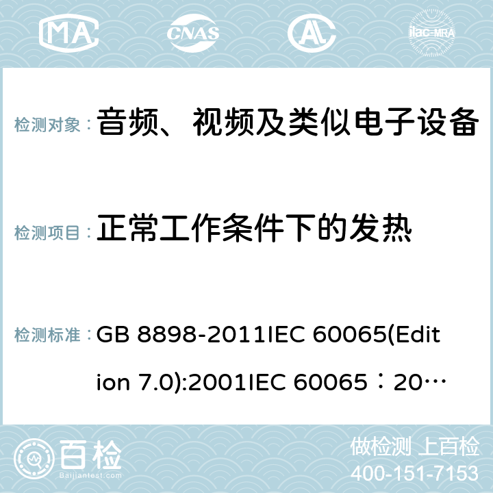 正常工作条件下的发热 音频、视频及类似电子设备安全要求 GB 8898-2011
IEC 60065(Edition 7.0):2001
IEC 60065：2001+A1：2005
IEC 60065:2001+A1：2005+A2:2010
IEC 60065(Edition 8.0):2014 7