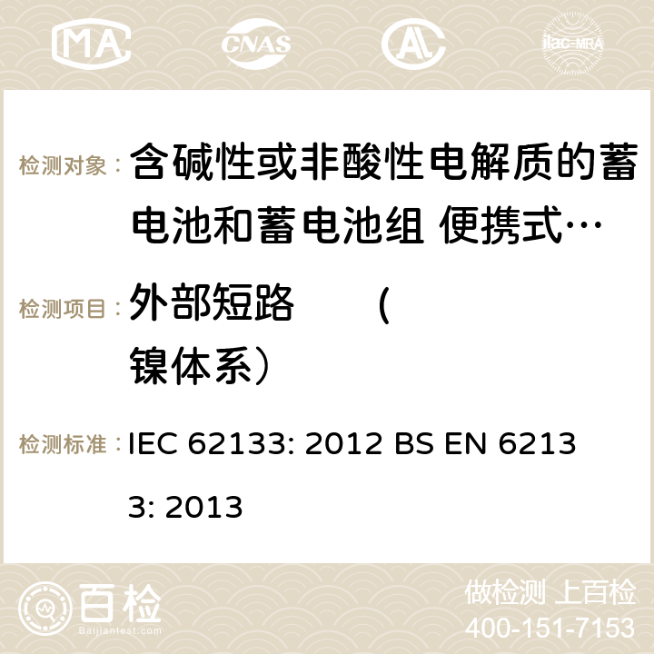 外部短路       (镍体系） 含碱性或其他非酸性电解液的蓄电池和蓄电池组：便携式密封蓄电池和蓄电池组的安全性要求 IEC 62133: 2012
 BS EN 62133: 2013 7.3.2