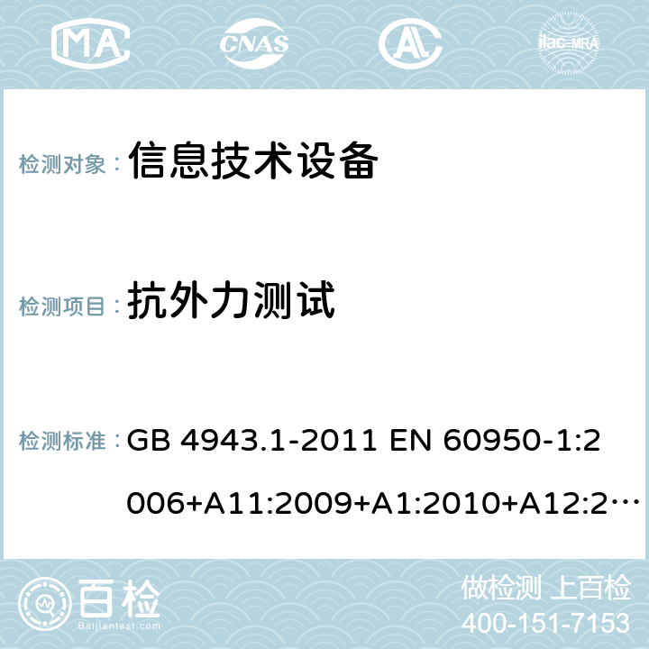 抗外力测试 信息技术设备 安全 第1部分：通用要求 GB 4943.1-2011 EN 60950-1:2006+A11:2009+A1:2010+A12:2011+A2:2013 IEC 60950-1:2005+A1:2009+A2:2013 AS/NZS 60950.1:2015 UL 60950-1:2007 CAN/CSA C22.2 No.60950-1:2007 4.2