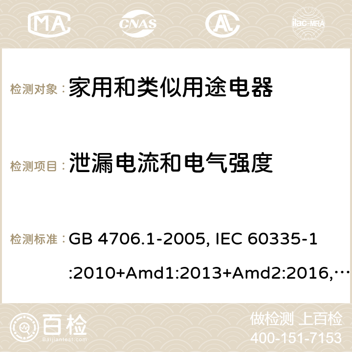 泄漏電流和電氣強度 家用和類似用途電器的安全 第1部分：通用要求 GB 4706.1-2005, IEC 60335-1:2010+Amd1:2013+Amd2:2016,IEC 60335-1:2020,BS/EN 60335-1:2012+ A11:2014+A12:2017+A13:2017+A14:2019+A1:2019+A2:2019,BS/EN/IEC 60335-1:2020, AS/NZS 60335.1:2011 +Amd1:2012+Amd2:2014+Amd3:2015+Amd4:2017+Amd5:2019,AS/NZS 60335.1:2020, JIS C 9335-1:2014,UL 60335-1:Ed6 16.2/16.3