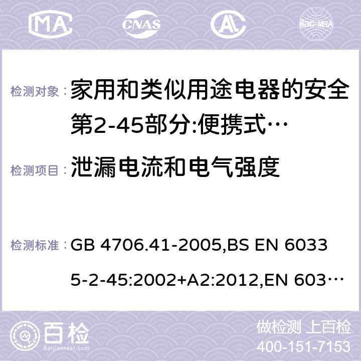 泄漏电流和电气强度 家用和类似用途电器的安全 便携式电热工具及其类似器具的特殊要求 GB 4706.41-2005,
BS EN 60335-2-45:2002+A2:2012,EN 60335-2-45:2002/A2:2012,IEC 60335-2-45:2002/AMD2:2011,AS/NZS 60335.2.45-2012 16