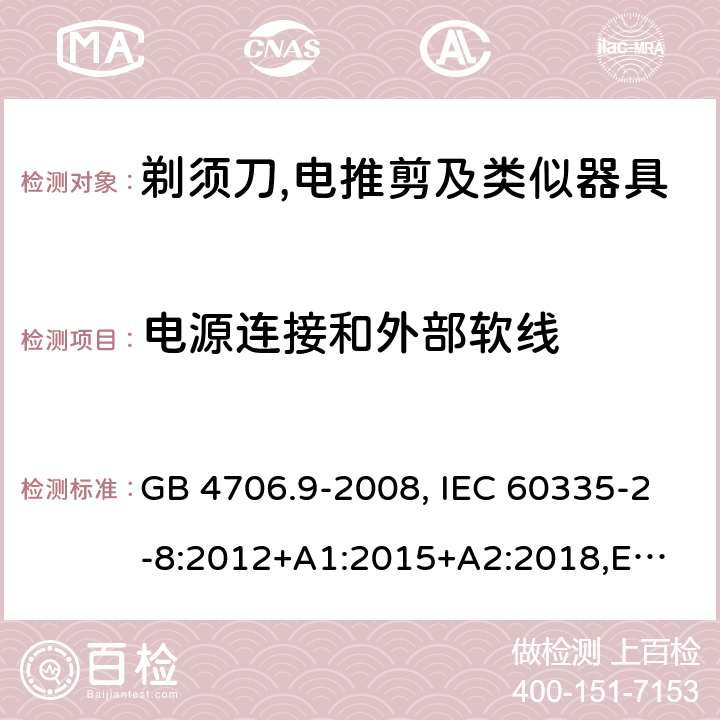 电源连接和外部软线 家用和类似用途电器的安全 剃须刀、电推剪及类似器具的特殊要求 GB 4706.9-2008, IEC 60335-2-8:2012+A1:2015+A2:2018,
EN 60335-2-8: 2015+A1:2016,
AS/NZS 60335.2.8:2013+A1:2017,
AS/NZS 60335.2.8:2013 Amd 2:2019, BS EN 60335-2-8:2015+A1:2016 25