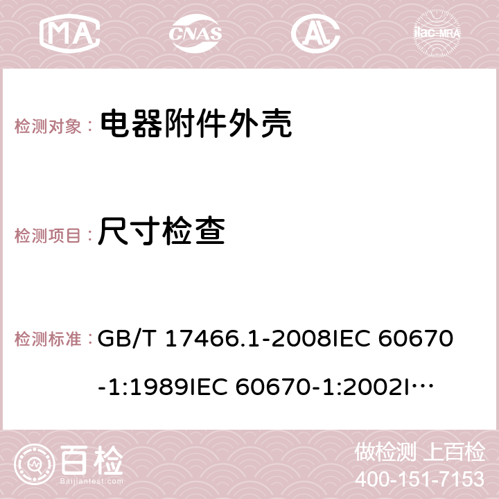 尺寸检查 家用和类似用途固定式电气装置电器附件 安装盒和外壳 第1部分：通用要求 GB/T 17466.1-2008
IEC 60670-1:1989
IEC 60670-1:2002
IEC 60670-1:2011 9