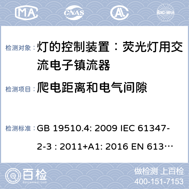 爬电距离和电气间隙 灯具控制装置.第4部分:荧光灯用交流电子镇流器的特殊要求 GB 19510.4: 2009 IEC 61347-2-3 : 2011+A1: 2016 EN 61347-2-3 : 2011+A1:2017 BS EN 61347-2-3 : 2011+A1: 2017 AS/NZS 61347.2.3:2016 MS IEC 61347-2-3:2014 SANS 61347-2-3:2017 19