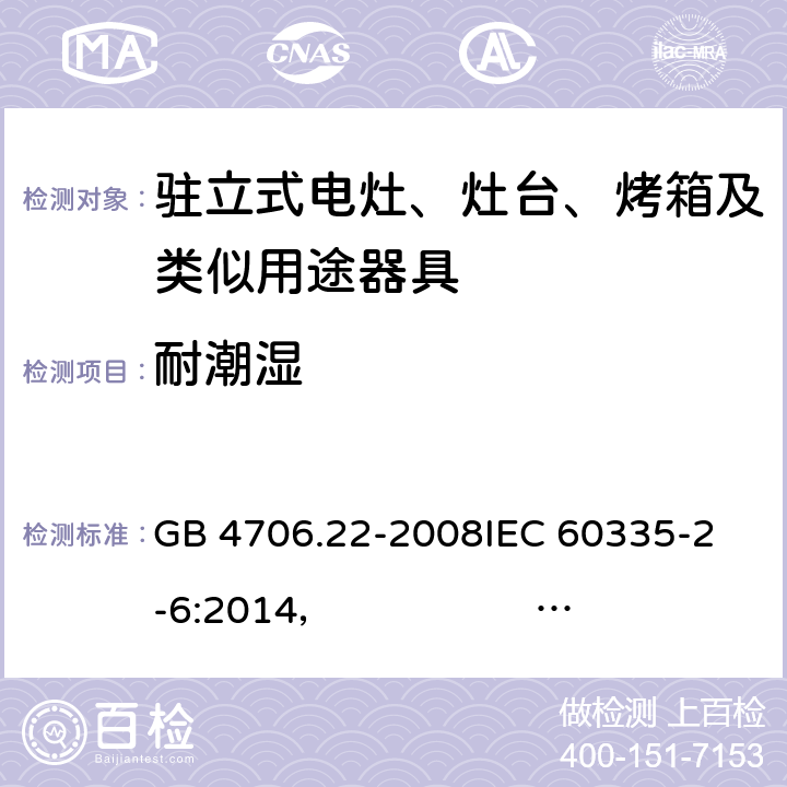 耐潮湿 驻立式电灶、灶台、烤箱及类似用途器具的特殊要求 GB 4706.22-2008
IEC 60335-2-6:2014， IEC 60335-2-6:2014+A1:2018
EN 60335-2-6:2003 +A1:2005+A2:2008 +A11:2010+A12:2012 +A13:2013 
EN 60335-2-6:2015
AS/NZS 60335.2.6:2014+A1:2015 
 AS/NZS 60335.2.6:2014/Amdt 2:2019 15