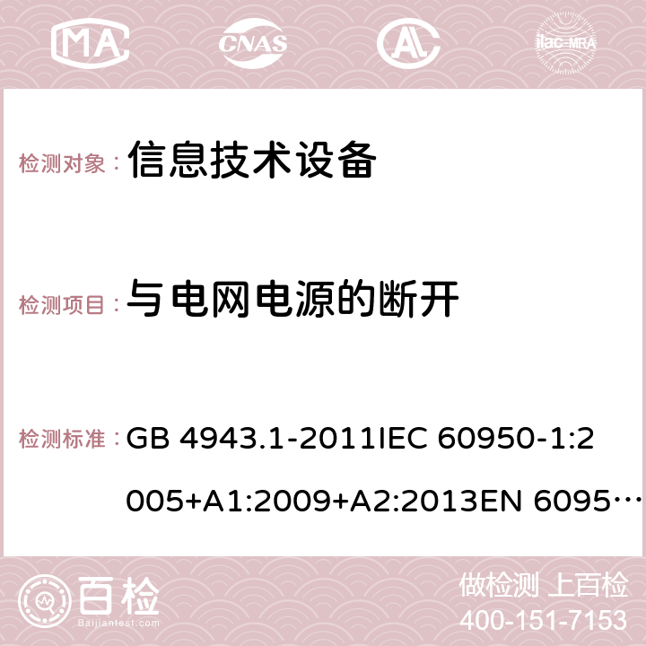 与电网电源的断开 信息技术设备 安全 第1部分：通用要求 GB 4943.1-2011IEC 60950-1:2005+A1:2009+A2:2013EN 60950-1:2006+A11:2009+A1:2010+A12:2011+A2:2013UL 60950-1:2014Ed.2AS/NZS 60950.1:2015 3.4