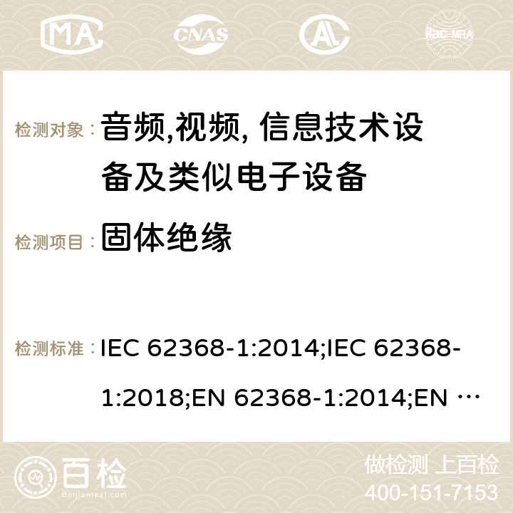 固体绝缘 音频,视频, 信息技术设备及类似电子设备 第1 部分: 安全要求 IEC 62368-1:2014;IEC 62368-1:2018;EN 62368-1:2014;EN 62368-1:2014+A11:2017; CAN/CSA-C22.2 No. 62368-1-14;UL 62368-1: 2014;AS/NZS 62368.1:2018;UL 62368-1:2019;EN IEC 62368-1:2020;EN IEC 62368-1:2020+A11:2020 5.4.4