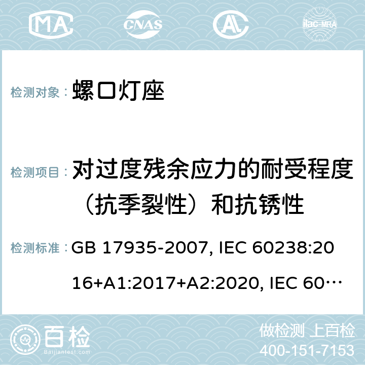 对过度残余应力的耐受程度（抗季裂性）和抗锈性 螺口灯座 GB 17935-2007, IEC 60238:2016+A1:2017+A2:2020, IEC 60238:2016+A1:2017, IEC 60238:2004+A1:2008+A2:2011, EN IEC 60238:2018+A1:2018, EN 60238:2004+A1:2008+A2:2011 21