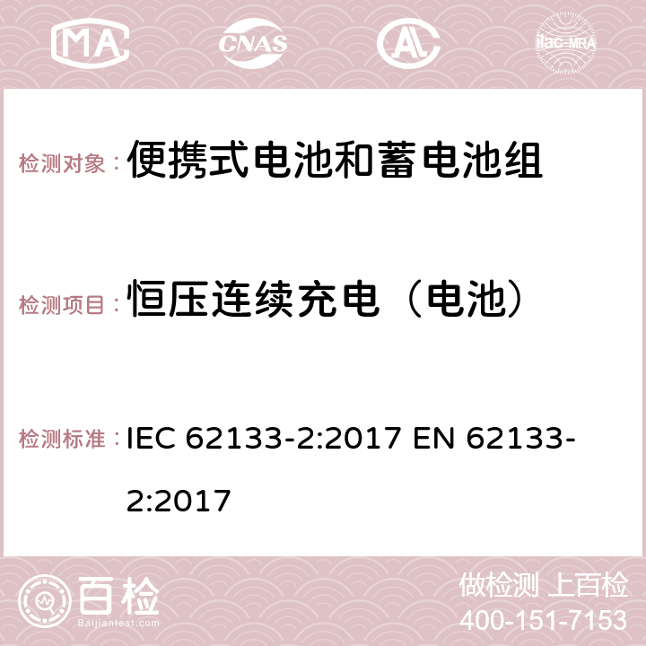 恒压连续充电（电池） 含碱性或其他非酸性电解质的蓄电池和蓄电池组 便携式密封蓄电池及蓄电池组的安全要求 第2部分：锂系统 IEC 62133-2:2017
 EN 62133-2:2017 7.2.1