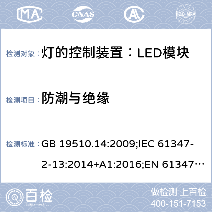 防潮与绝缘 灯控装置.第14部分,LED模块用直流或交流电子控制装置的特殊要求 GB 19510.14:2009;IEC 61347-2-13:2014+A1:2016;EN 61347-2-13:2014+A1:2017;BS EN 61347-2-13: 2014+A1: 2017 AS IEC 61347.2.13: 2018IS15885(Part2/Sec13): 2012 MS IEC 61347-2-13:2012 SANS 61347-2-13:2015 11