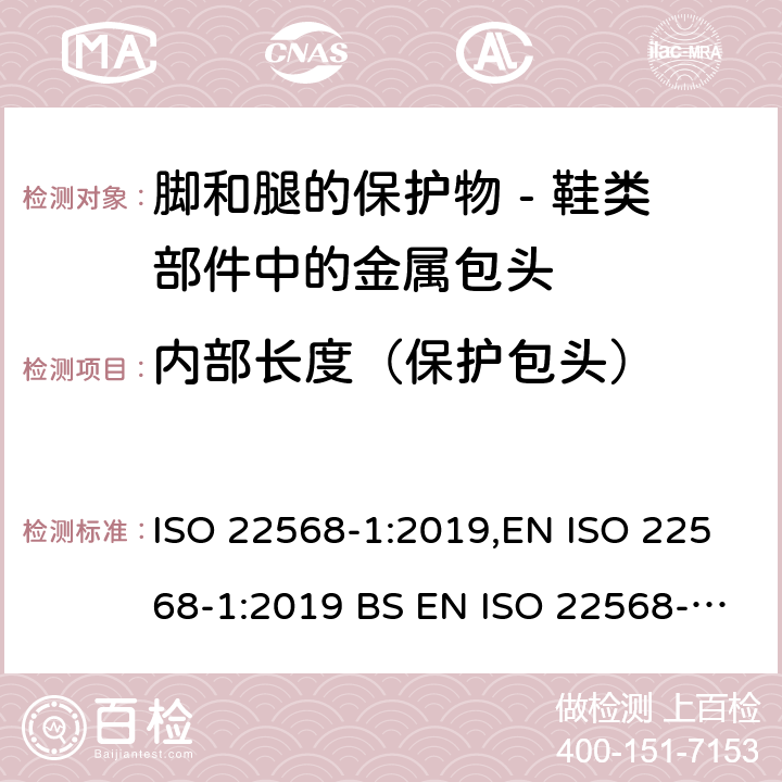内部长度（保护包头） 脚和腿的保护物 - 鞋类部件的要求和试验方法 - 第一部分：金属包头 ISO 22568-1:2019,EN ISO 22568-1:2019 BS EN ISO 22568-1:2019 4.3.1, 5.2