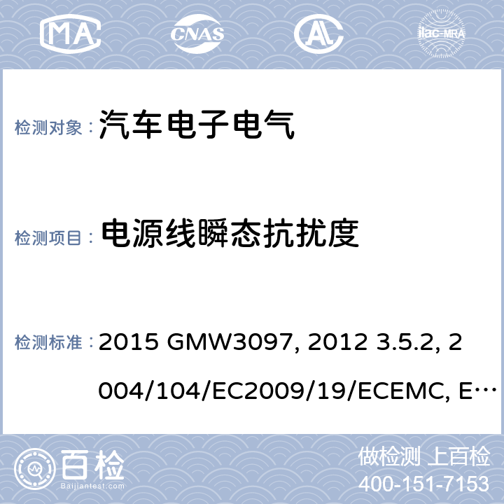 电源线瞬态抗扰度 电气/电子零件及子系统通用规范-电磁兼容 GMW 3097:2015 GMW3097:2012 3.5.2欧盟委员会指令 有关抽样的无线电干扰（电磁兼容性）2004/104/EC2009/19/ECEMC性能要求-零部件DC-11224:2007零部件和分系统电磁兼容性ES-XW7T-1A278-AC:2006电源线传导瞬态敏感度SAE J1113-11:2000土木机械-电磁兼容性ISO 13766(Second edition)：2006 土方和建筑工程机械-带内部电源机械的电磁兼容性（EMC）-第1部分：典型电磁环境条件下的通用电磁兼容性要求 ISO 13766-1:2018 土方和建筑工程机械-带内部电源机械的电磁兼容性（EMC）-第2部分：功能安全的附加电磁兼容性要求 ISO 13766-2:2018 建筑机械.内部供电机械的电磁兼容性BS EN 13309：2010EN 13309：2010 关于就电磁兼容性方面批准车辆的统一规定ECE 10-03:2008ECE-R 10/04 ( Issue:Daimler AG):2012 ECE R10.05汽车电子部件电磁兼容性TL81000:2014-04 道路车辆.传导和耦合引起的电干扰.第2部分:沿电源线的电瞬态传导ISO7637-2:2004ISO7637-2:2011 GB/T21437.2-2008