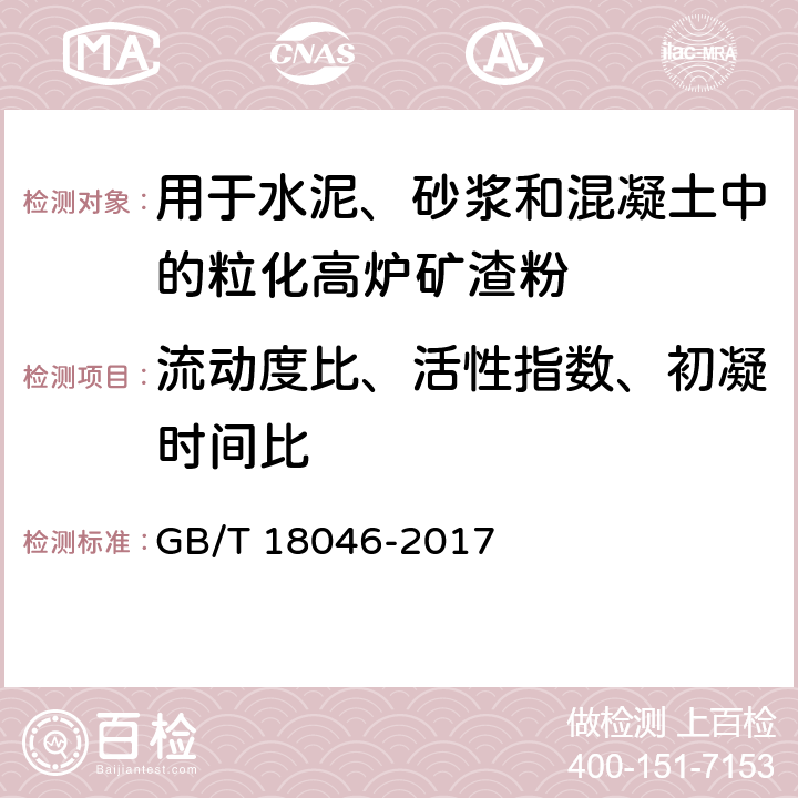 流动度比、活性指数、初凝时间比 《用于水泥、砂浆和混凝土中的粒化高炉矿渣粉》 GB/T 18046-2017 （附录A）