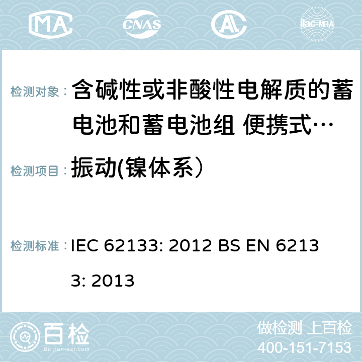 振动(镍体系） 含碱性或其他非酸性电解液的蓄电池和蓄电池组：便携式密封蓄电池和蓄电池组的安全性要求 IEC 62133: 2012
 BS EN 62133: 2013 7.2.2