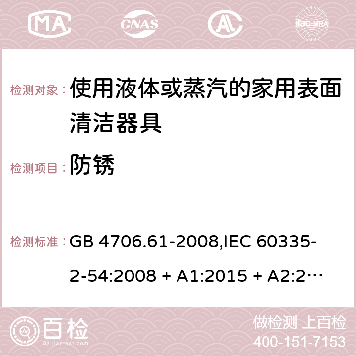 防锈 家用和类似用途电器的安全 使用液体或蒸汽的家用表面清洁器具的特殊要求 GB 4706.61-2008,
IEC 60335-2-54:2008 + A1:2015 + A2:2019,
EN 60335-2-54:2008 + A11:2012 + A1:2015,
AS/NZS 60335.2.54:2010 + A2:2016 + A3:2020,
BS EN 60335-2-54:2008 + A1:2015 31