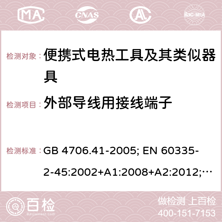 外部导线用接线端子 家用和类似用途电器的安全 便携式电热工具及其类似器具的特殊要求 GB 4706.41-2005; 
EN 60335-2-45:2002+A1:2008+A2:2012; 
IEC 60335-2-45:2002+A1:2008+A2:2011; 
AS/NZS 60335.2.45:2012; 
BS EN 60335-2-45:2002+A1:2008+A2:2012 26