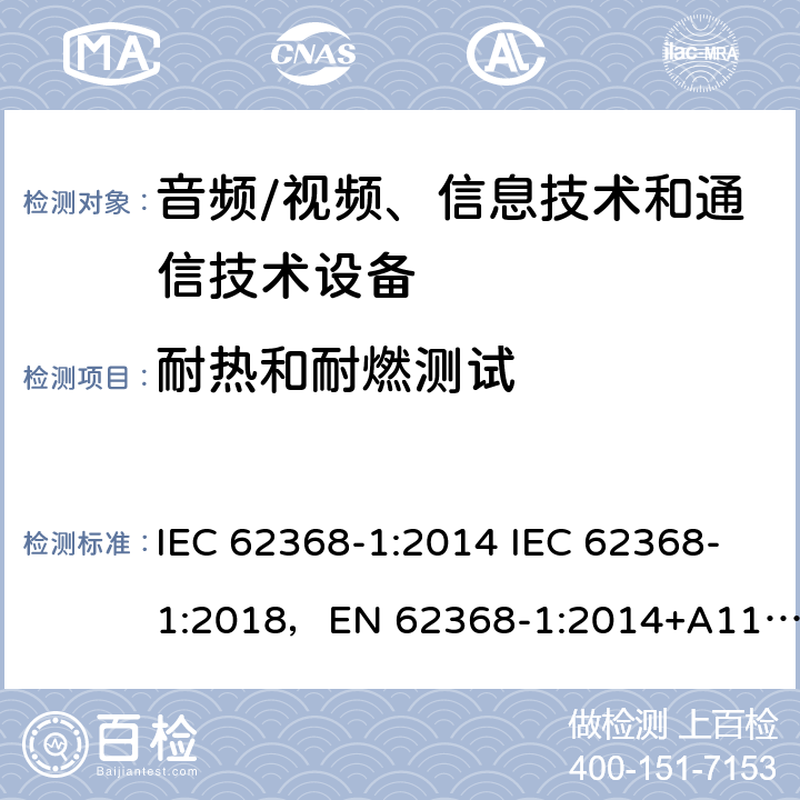 耐热和耐燃测试 音频/视频、信息技术和通信技术设备 -第1部分:安全要求 IEC 62368-1:2014 IEC 62368-1:2018，EN 62368-1:2014+A11:2017，EN IEC 62368-1:2020+A11:2020，UL 62368-1-2019，CAN/CSA-C22.2 No.62368-1-14，AS/NZS 62368.1:2018，CAN/CSA C22.2 No. 62368-1-14，CSA C22.2 No. 62368-1:19 附录 S