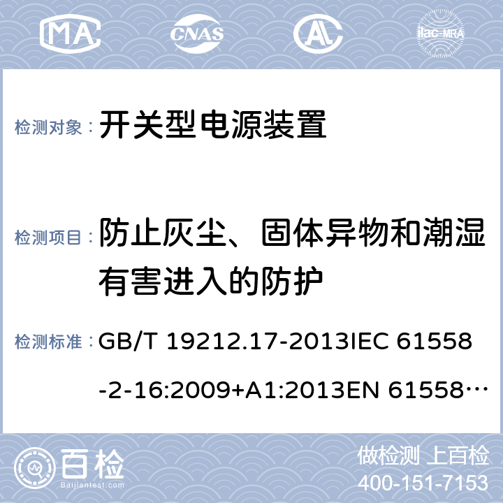 防止灰尘、固体异物和潮湿有害进入的防护 电源电压为1 100V及以下的变压器、电抗器、电源装置和类似产品的安全 第17部分:开关型电源装置和开关型电源装置用变压器的特殊要求和试验 GB/T 19212.17-2013IEC 61558-2-16:2009+A1:2013EN 61558-2-16:2009+A1:2013 17